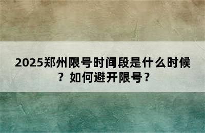 2025郑州限号时间段是什么时候？如何避开限号？
