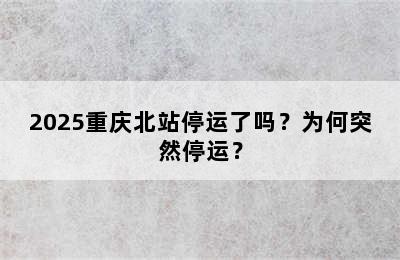 2025重庆北站停运了吗？为何突然停运？