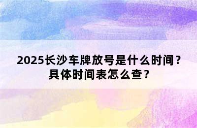 2025长沙车牌放号是什么时间？具体时间表怎么查？
