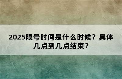 2025限号时间是什么时候？具体几点到几点结束？