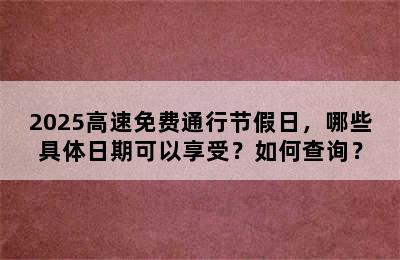 2025高速免费通行节假日，哪些具体日期可以享受？如何查询？