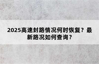 2025高速封路情况何时恢复？最新路况如何查询？