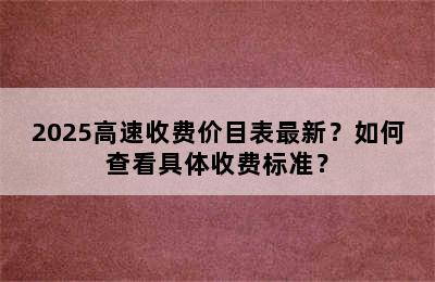2025高速收费价目表最新？如何查看具体收费标准？