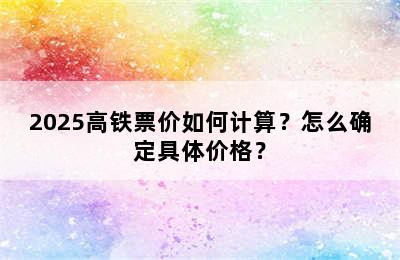 2025高铁票价如何计算？怎么确定具体价格？