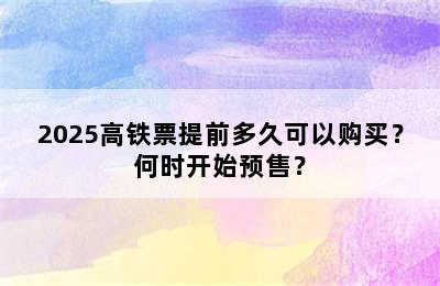 2025高铁票提前多久可以购买？何时开始预售？
