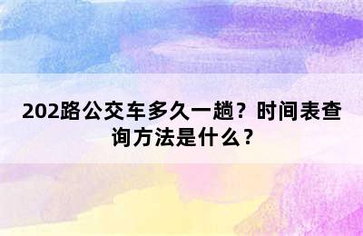 202路公交车多久一趟？时间表查询方法是什么？