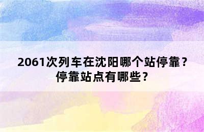 2061次列车在沈阳哪个站停靠？停靠站点有哪些？