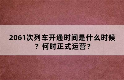 2061次列车开通时间是什么时候？何时正式运营？