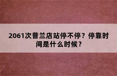 2061次普兰店站停不停？停靠时间是什么时候？