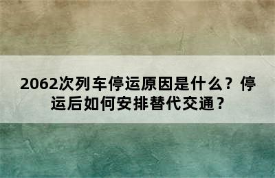 2062次列车停运原因是什么？停运后如何安排替代交通？