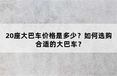 20座大巴车价格是多少？如何选购合适的大巴车？