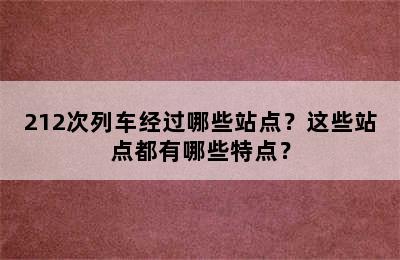 212次列车经过哪些站点？这些站点都有哪些特点？