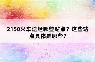 2150火车途经哪些站点？这些站点具体是哪些？