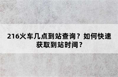 216火车几点到站查询？如何快速获取到站时间？