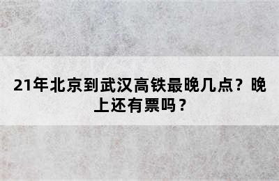 21年北京到武汉高铁最晚几点？晚上还有票吗？