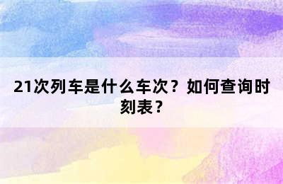 21次列车是什么车次？如何查询时刻表？