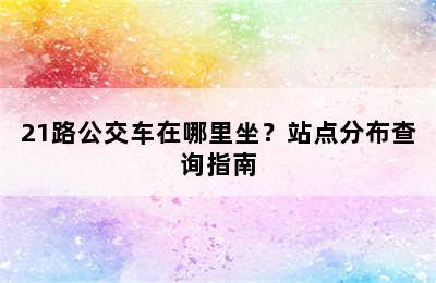 21路公交车在哪里坐？站点分布查询指南