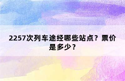 2257次列车途经哪些站点？票价是多少？
