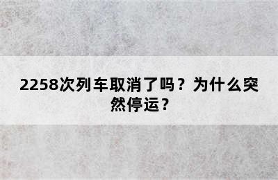 2258次列车取消了吗？为什么突然停运？