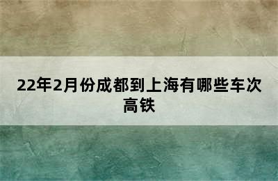 22年2月份成都到上海有哪些车次高铁