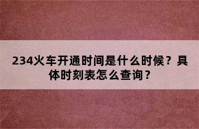 234火车开通时间是什么时候？具体时刻表怎么查询？