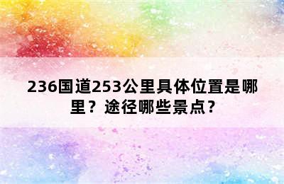 236国道253公里具体位置是哪里？途径哪些景点？