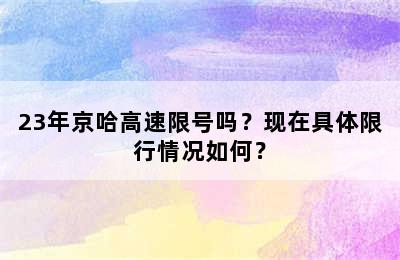 23年京哈高速限号吗？现在具体限行情况如何？