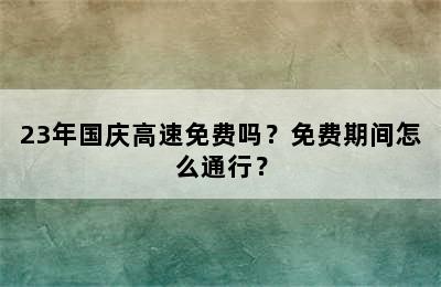 23年国庆高速免费吗？免费期间怎么通行？