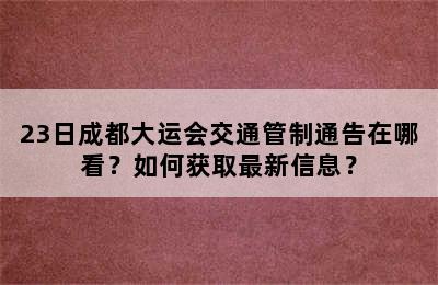 23日成都大运会交通管制通告在哪看？如何获取最新信息？