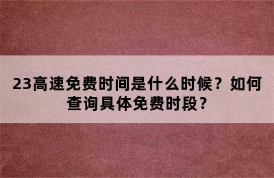 23高速免费时间是什么时候？如何查询具体免费时段？