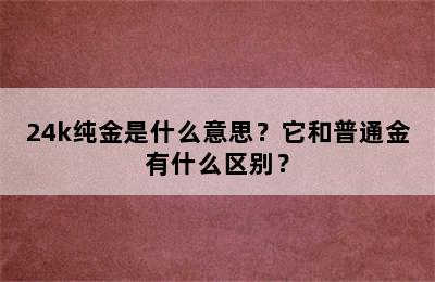 24k纯金是什么意思？它和普通金有什么区别？