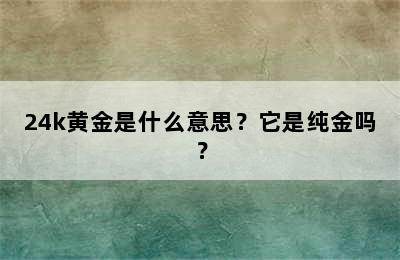 24k黄金是什么意思？它是纯金吗？