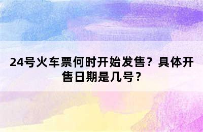 24号火车票何时开始发售？具体开售日期是几号？