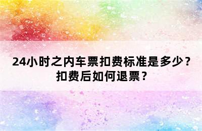 24小时之内车票扣费标准是多少？扣费后如何退票？