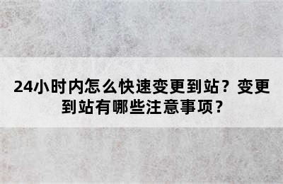 24小时内怎么快速变更到站？变更到站有哪些注意事项？