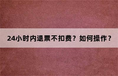 24小时内退票不扣费？如何操作？