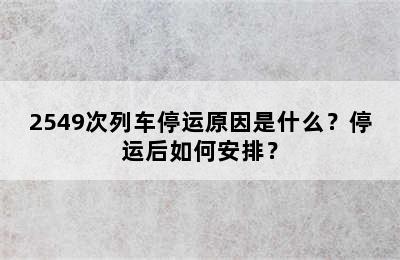 2549次列车停运原因是什么？停运后如何安排？