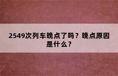 2549次列车晚点了吗？晚点原因是什么？
