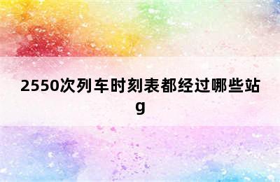 2550次列车时刻表都经过哪些站g