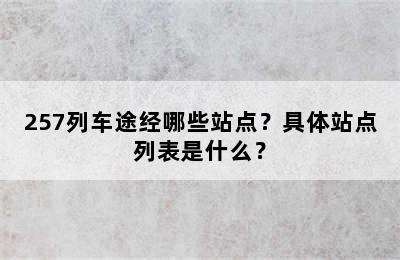 257列车途经哪些站点？具体站点列表是什么？