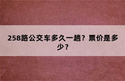 258路公交车多久一趟？票价是多少？