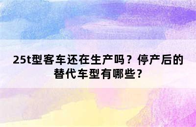 25t型客车还在生产吗？停产后的替代车型有哪些？