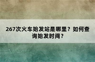 267次火车始发站是哪里？如何查询始发时间？