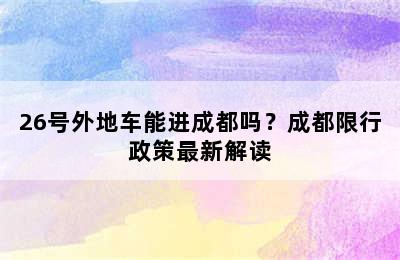 26号外地车能进成都吗？成都限行政策最新解读