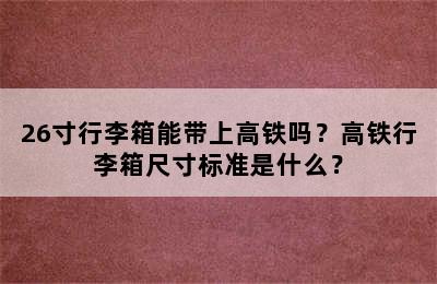 26寸行李箱能带上高铁吗？高铁行李箱尺寸标准是什么？