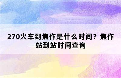 270火车到焦作是什么时间？焦作站到站时间查询