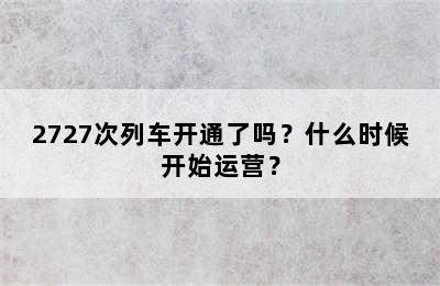 2727次列车开通了吗？什么时候开始运营？