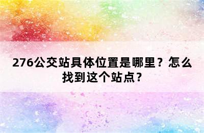 276公交站具体位置是哪里？怎么找到这个站点？