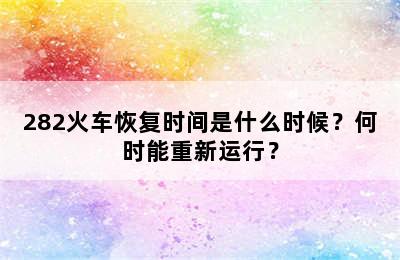 282火车恢复时间是什么时候？何时能重新运行？