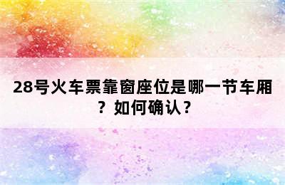28号火车票靠窗座位是哪一节车厢？如何确认？
